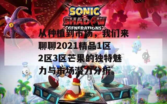 从种植到市场，我们来聊聊2021精品1区2区3区芒果的独特魅力与市场潜力分析。