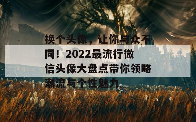 换个头像，让你与众不同！2022最流行微信头像大盘点带你领略潮流与个性魅力