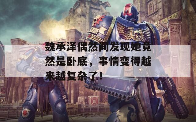 魏承泽偶然间发现她竟然是卧底，事情变得越来越复杂了！