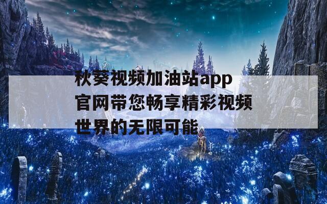 秋葵视频加油站app官网带您畅享精彩视频世界的无限可能