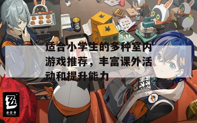 适合小学生的多种室内游戏推荐，丰富课外活动和提升能力