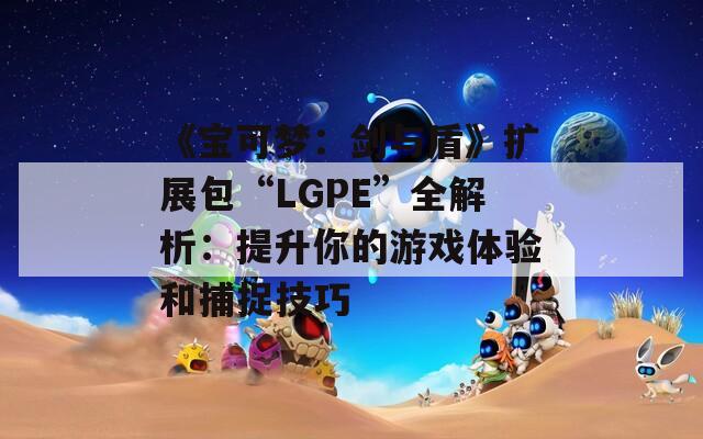 《宝可梦：剑与盾》扩展包“LGPE”全解析：提升你的游戏体验和捕捉技巧