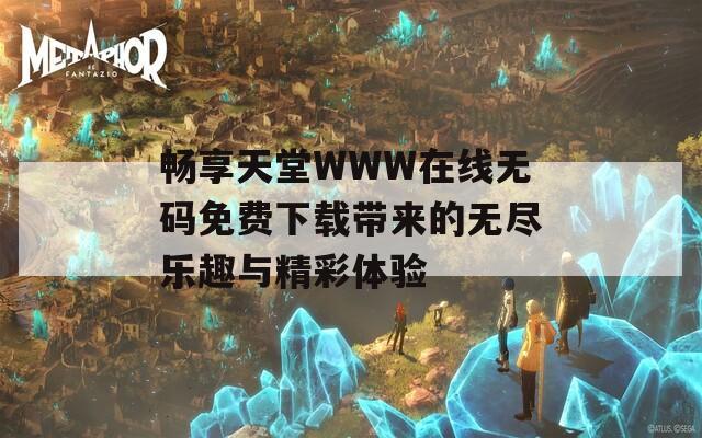 畅享天堂WWW在线无码免费下载带来的无尽乐趣与精彩体验