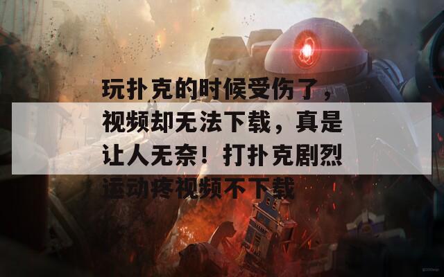 玩扑克的时候受伤了，视频却无法下载，真是让人无奈！打扑克剧烈运动疼视频不下载