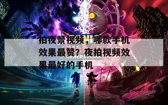 拍夜景视频，哪款手机效果最赞？夜拍视频效果最好的手机