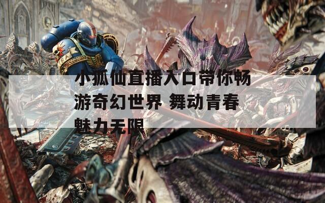 小狐仙直播入口带你畅游奇幻世界 舞动青春魅力无限