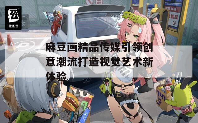 麻豆画精品传媒引领创意潮流打造视觉艺术新体验
