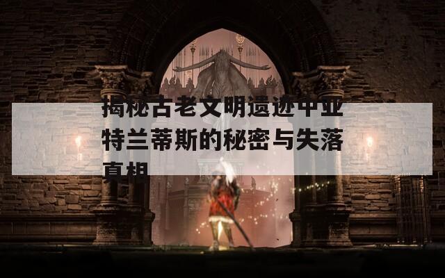 揭秘古老文明遗迹中亚特兰蒂斯的秘密与失落真相