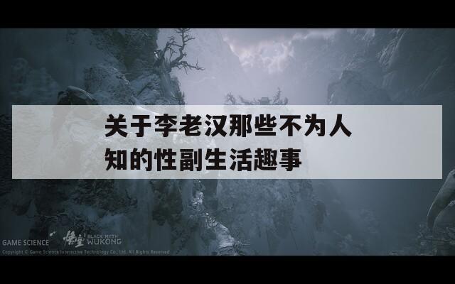 关于李老汉那些不为人知的性副生活趣事