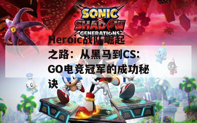 Heroic战队崛起之路：从黑马到CS:GO电竞冠军的成功秘诀