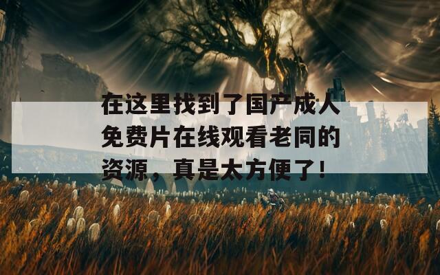 在这里找到了国产成人免费片在线观看老同的资源，真是太方便了！