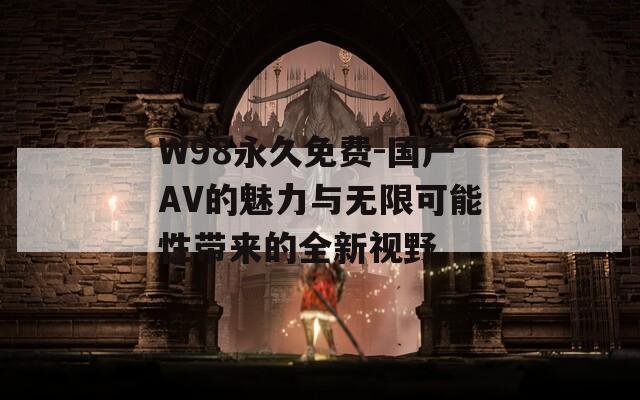 W98永久免费-国产AV的魅力与无限可能性带来的全新视野