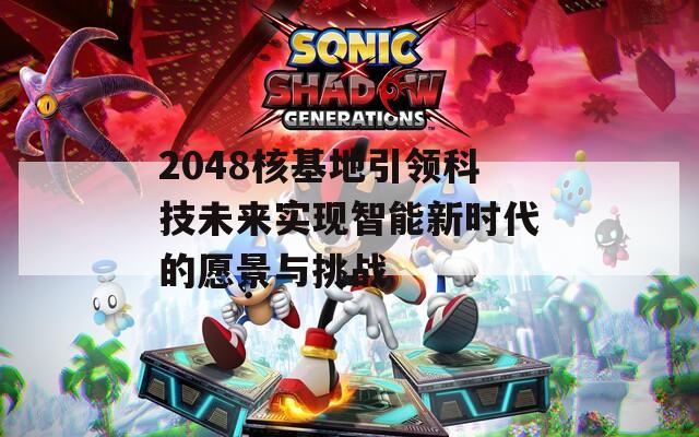 2048核基地引领科技未来实现智能新时代的愿景与挑战