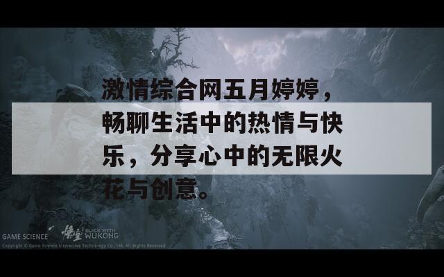 激情综合网五月婷婷，畅聊生活中的热情与快乐，分享心中的无限火花与创意。