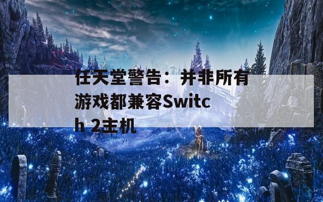 任天堂警告：并非所有游戏都兼容Switch 2主机