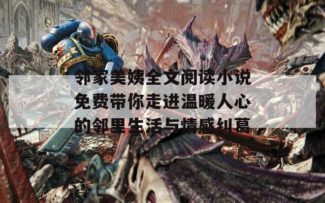 邻家美姨全文阅读小说免费带你走进温暖人心的邻里生活与情感纠葛
