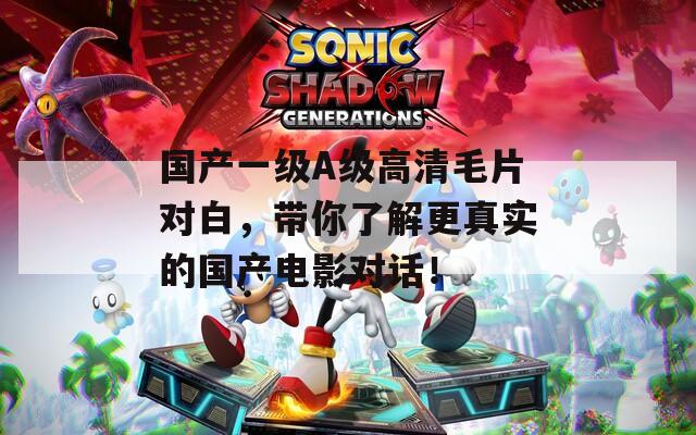 国产一级A级高清毛片对白，带你了解更真实的国产电影对话！