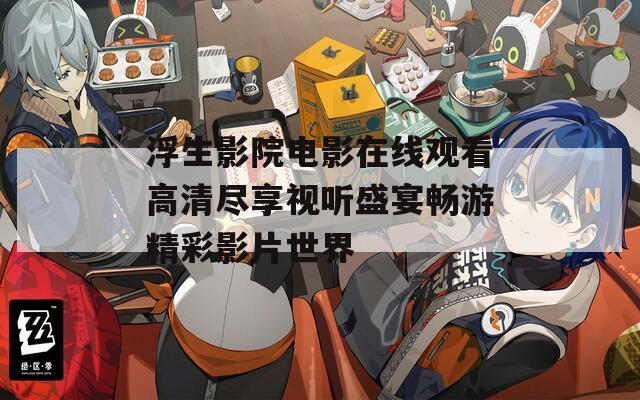 浮生影院电影在线观看高清尽享视听盛宴畅游精彩影片世界