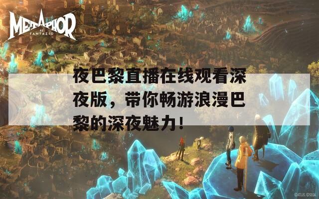 夜巴黎直播在线观看深夜版，带你畅游浪漫巴黎的深夜魅力！