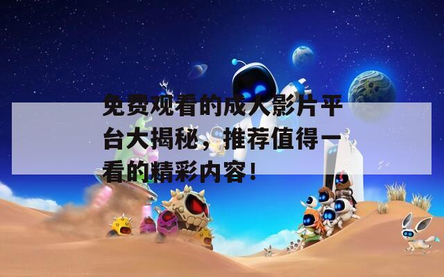 免费观看的成人影片平台大揭秘，推荐值得一看的精彩内容！