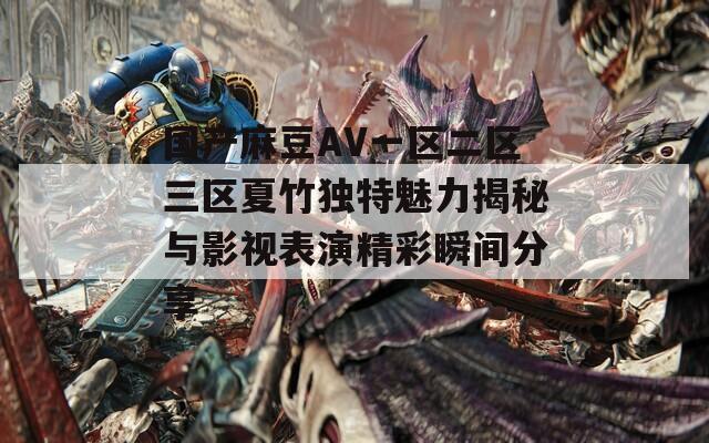 国产麻豆AV一区二区三区夏竹独特魅力揭秘与影视表演精彩瞬间分享