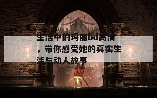 生活中的玛丽bd高清，带你感受她的真实生活与动人故事
