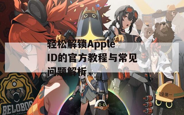轻松解锁Apple ID的官方教程与常见问题解析