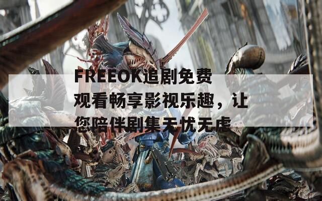FREEOK追剧免费观看畅享影视乐趣，让您陪伴剧集无忧无虑
