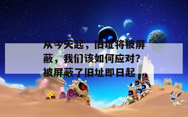 从今天起，旧址将被屏蔽，我们该如何应对？被屏蔽了旧址即日起