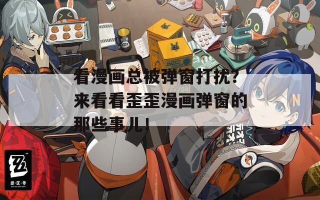 看漫画总被弹窗打扰？来看看歪歪漫画弹窗的那些事儿！