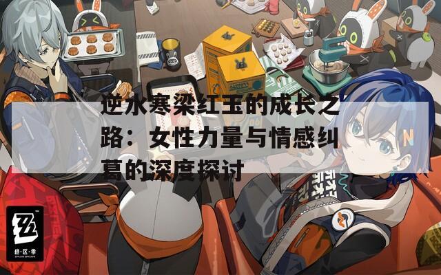逆水寒梁红玉的成长之路：女性力量与情感纠葛的深度探讨
