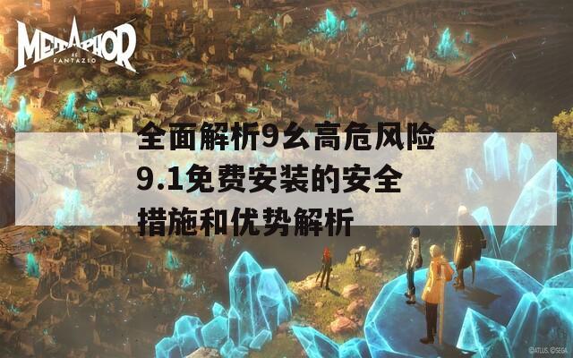 全面解析9幺高危风险9.1免费安装的安全措施和优势解析