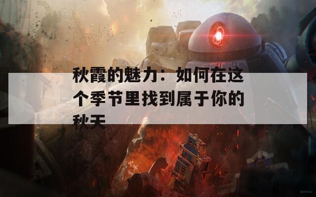 秋霞的魅力：如何在这个季节里找到属于你的秋天