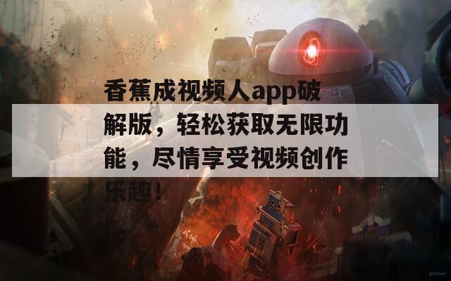 香蕉成视频人app破解版，轻松获取无限功能，尽情享受视频创作乐趣！