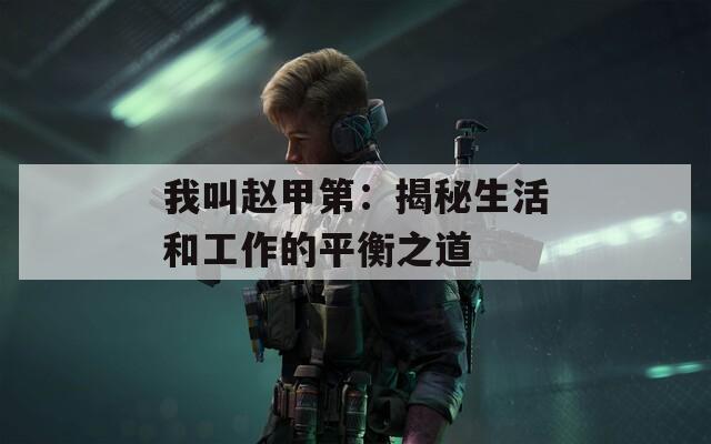 我叫赵甲第：揭秘生活和工作的平衡之道