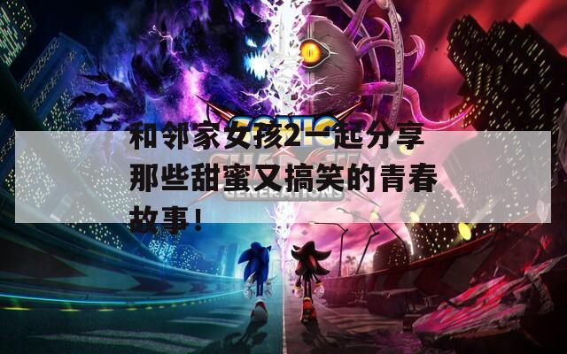 和邻家女孩2一起分享那些甜蜜又搞笑的青春故事！