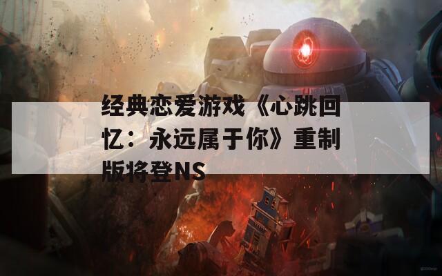 经典恋爱游戏《心跳回忆：永远属于你》重制版将登NS