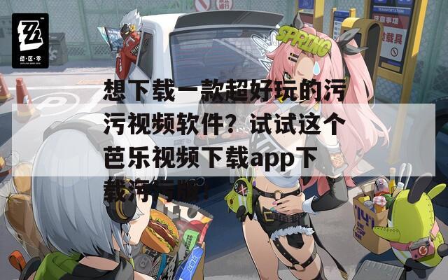想下载一款超好玩的污污视频软件？试试这个芭乐视频下载app下载污污版！