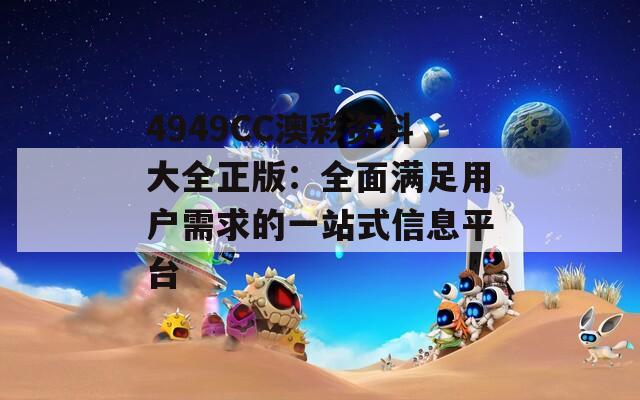 4949CC澳彩资料大全正版：全面满足用户需求的一站式信息平台