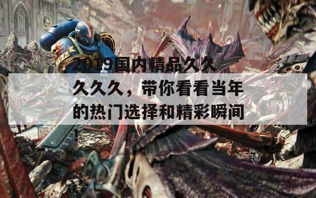 2019国内精品久久久久久，带你看看当年的热门选择和精彩瞬间！