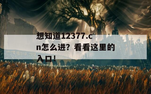 想知道12377.cn怎么进？看看这里的入口！