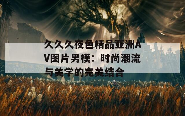 久久久夜色精品亚洲AV图片男模：时尚潮流与美学的完美结合