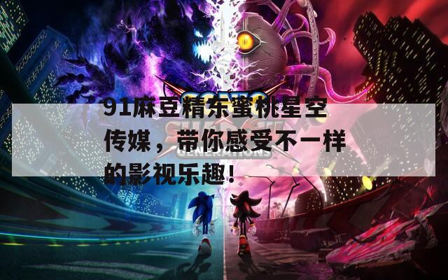 91麻豆精东蜜桃星空传媒，带你感受不一样的影视乐趣！