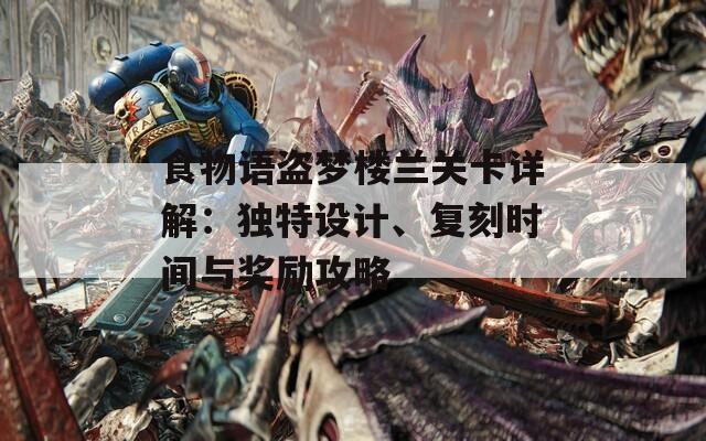 食物语盗梦楼兰关卡详解：独特设计、复刻时间与奖励攻略