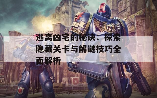 逃离凶宅的秘诀：探索隐藏关卡与解谜技巧全面解析