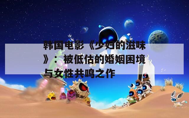 韩国电影《少妇的滋味》：被低估的婚姻困境与女性共鸣之作
