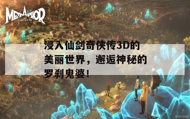 浸入仙剑奇侠传3D的美丽世界，邂逅神秘的罗刹鬼婆！