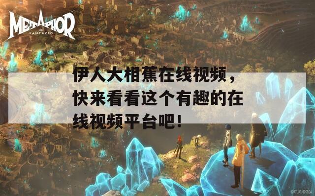 伊人大相蕉在线视频，快来看看这个有趣的在线视频平台吧！