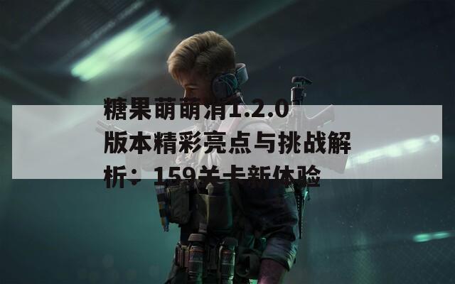 糖果萌萌消1.2.0版本精彩亮点与挑战解析：159关卡新体验