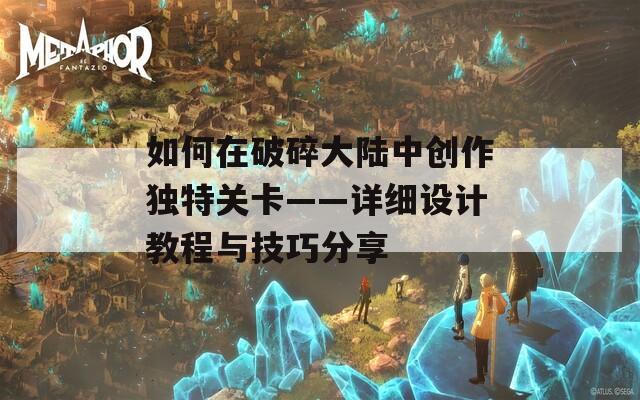 如何在破碎大陆中创作独特关卡——详细设计教程与技巧分享